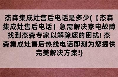 杰森集成灶售后电话是多少(【杰森集成灶售后电话】急需解决家电故障找到杰森专家以解除您的困扰! 杰森集成灶售后热线电话即刻为您提供完美解决方案!)